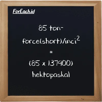 Cara konversi ton-force(short)/inci<sup>2</sup> ke hektopaskal (tf/in<sup>2</sup> ke hPa): 85 ton-force(short)/inci<sup>2</sup> (tf/in<sup>2</sup>) setara dengan 85 dikalikan dengan 137900 hektopaskal (hPa)